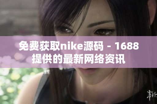 免费获取nike源码 - 1688提供的最新网络资讯