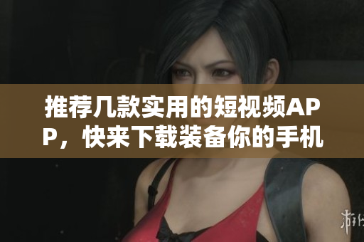 推荐几款实用的短视频APP，快来下载装备你的手机吧！