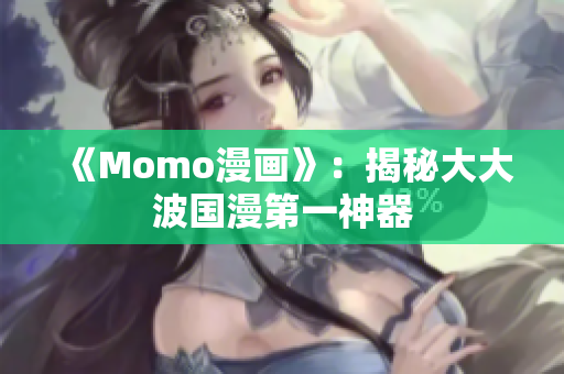 《Momo漫画》：揭秘大大波国漫第一神器