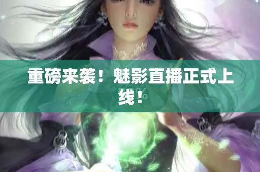 重磅来袭！魅影直播正式上线！