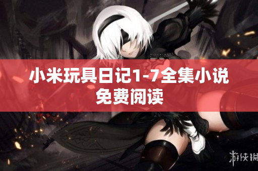 小米玩具日记1-7全集小说免费阅读