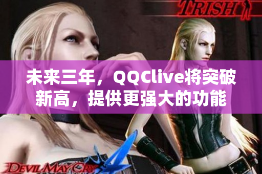 未来三年，QQClive将突破新高，提供更强大的功能