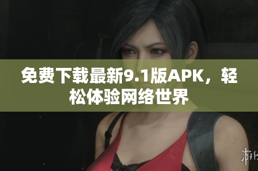 免费下载最新9.1版APK，轻松体验网络世界