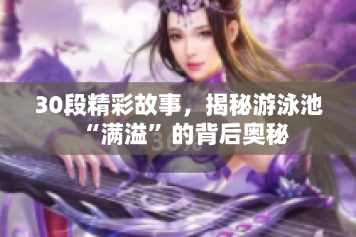 30段精彩故事，揭秘游泳池“满溢”的背后奥秘