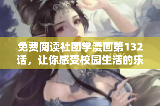 免费阅读社团学漫画第132话，让你感受校园生活的乐趣
