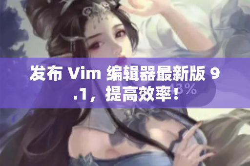 发布 Vim 编辑器最新版 9.1，提高效率！