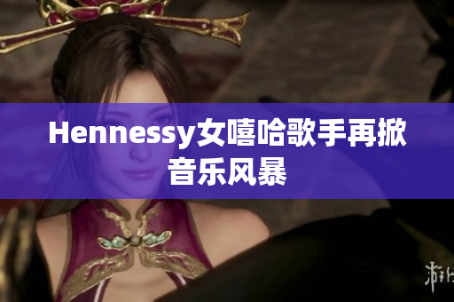 Hennessy女嘻哈歌手再掀音乐风暴