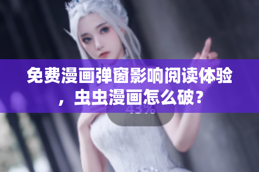 免费漫画弹窗影响阅读体验，虫虫漫画怎么破？