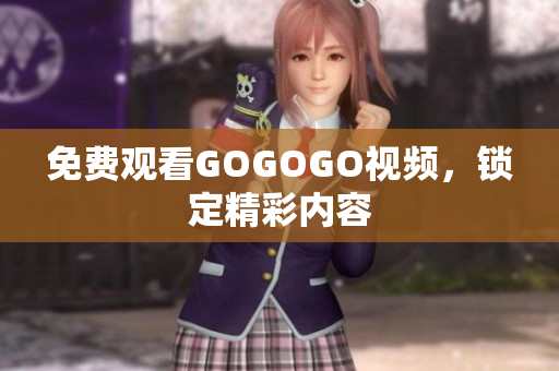 免费观看GOGOGO视频，锁定精彩内容