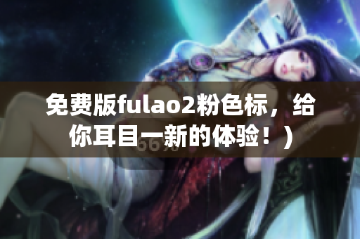 免费版fulao2粉色标，给你耳目一新的体验！)