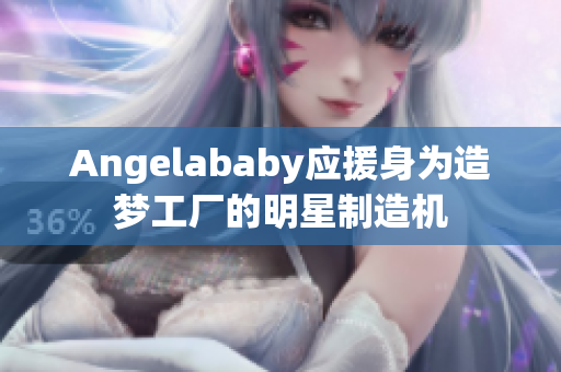 Angelababy应援身为造梦工厂的明星制造机