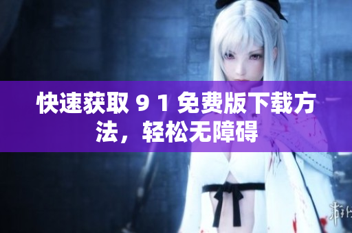 快速获取 9 1 免费版下载方法，轻松无障碍