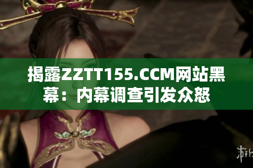 揭露ZZTT155.CCM网站黑幕：内幕调查引发众怒