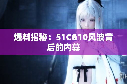 爆料揭秘：51CG10风波背后的内幕