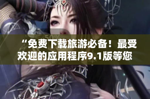“免费下载旅游必备！最受欢迎的应用程序9.1版等您来安装”