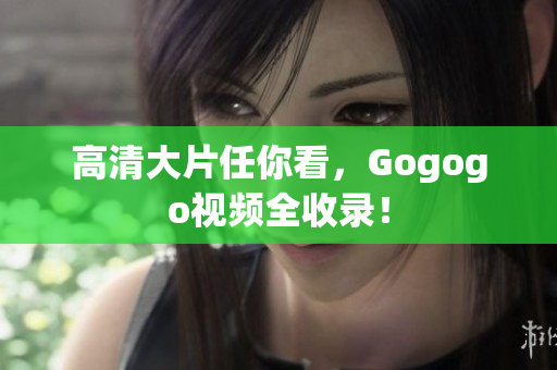 高清大片任你看，Gogogo视频全收录！