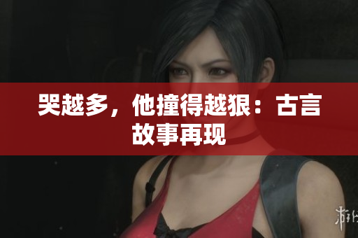 哭越多，他撞得越狠：古言故事再现