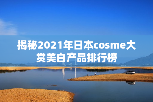 揭秘2021年日本cosme大赏美白产品排行榜