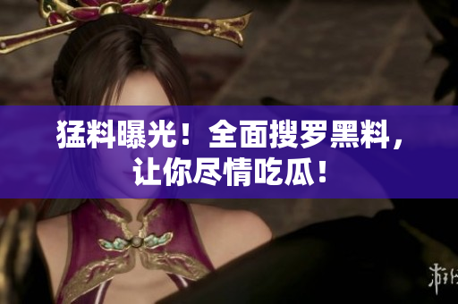 猛料曝光！全面搜罗黑料，让你尽情吃瓜！