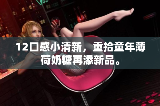 12口感小清新，重拾童年薄荷奶糖再添新品。