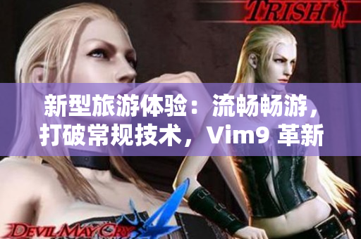 新型旅游体验：流畅畅游，打破常规技术，Vim9 革新！