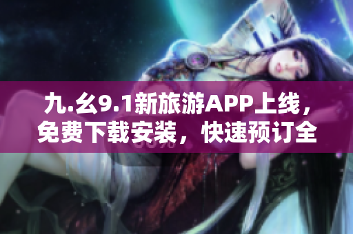 九.幺9.1新旅游APP上线，免费下载安装，快速预订全球美景