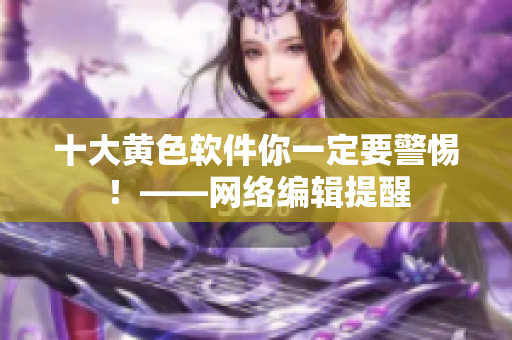 十大黄色软件你一定要警惕！——网络编辑提醒