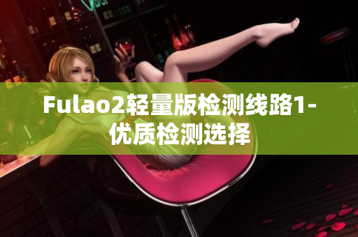 Fulao2轻量版检测线路1-优质检测选择