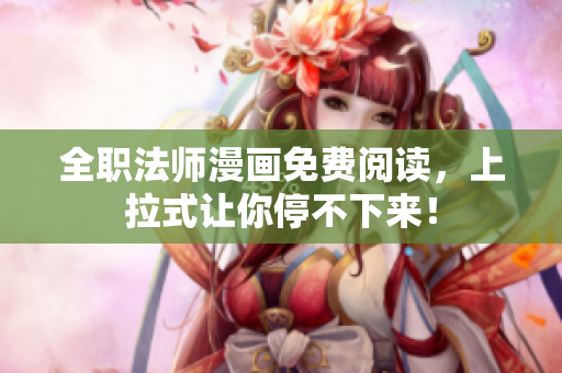 全职法师漫画免费阅读，上拉式让你停不下来！