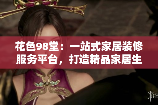 花色98堂：一站式家居装修服务平台，打造精品家居生活