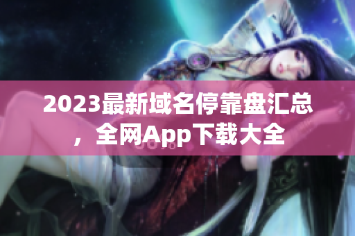 2023最新域名停靠盘汇总，全网App下载大全