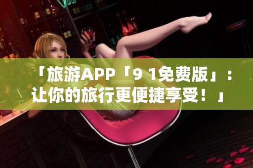 「旅游APP「9 1免费版」：让你的旅行更便捷享受！」