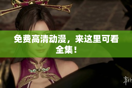 免费高清动漫，来这里可看全集！