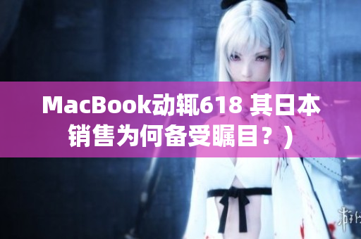 MacBook动辄618 其日本销售为何备受瞩目？)