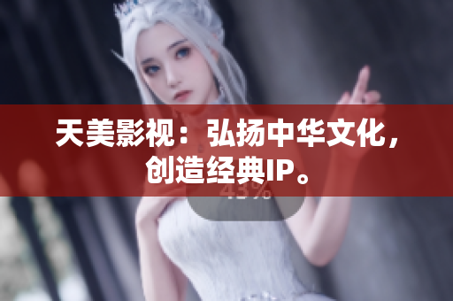 天美影视：弘扬中华文化，创造经典IP。