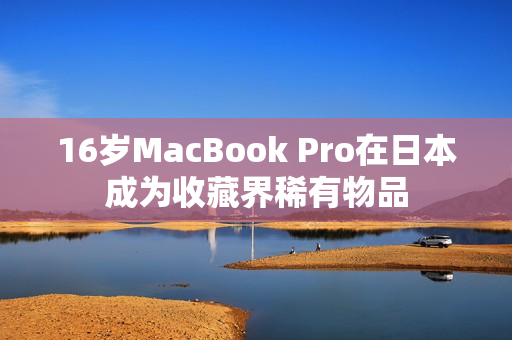 16岁MacBook Pro在日本成为收藏界稀有物品