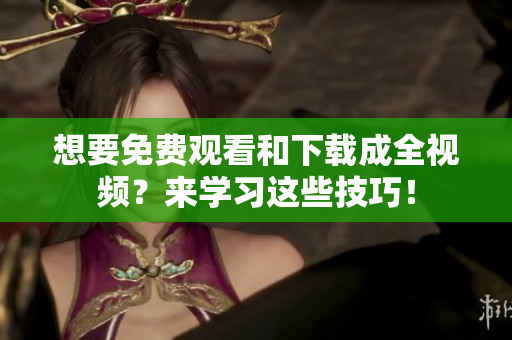 想要免费观看和下载成全视频？来学习这些技巧！