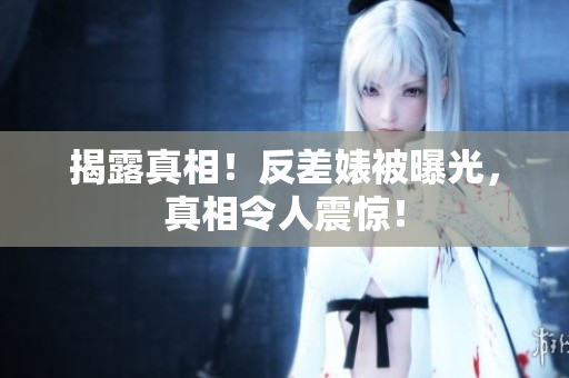 揭露真相！反差婊被曝光，真相令人震惊！