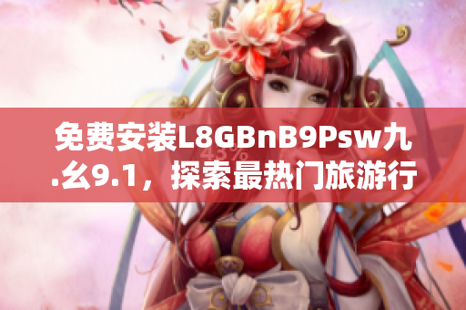 免费安装L8GBnB9Psw九.幺9.1，探索最热门旅游行业！