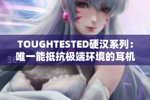 TOUGHTESTED硬汉系列：唯一能抵抗极端环境的耳机