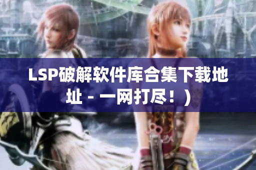 LSP破解软件库合集下载地址 - 一网打尽！)