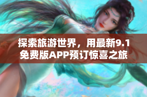 探索旅游世界，用最新9.1免费版APP预订惊喜之旅