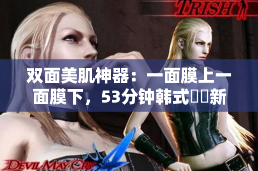 双面美肌神器：一面膜上一面膜下，53分钟韩式護膚新體驗