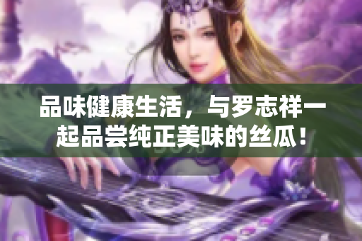 品味健康生活，与罗志祥一起品尝纯正美味的丝瓜！