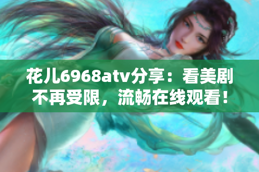 花儿6968atv分享：看美剧不再受限，流畅在线观看！