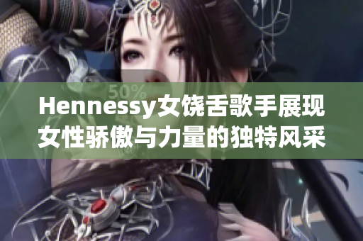 Hennessy女饶舌歌手展现女性骄傲与力量的独特风采