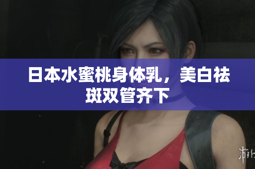 日本水蜜桃身体乳，美白祛斑双管齐下