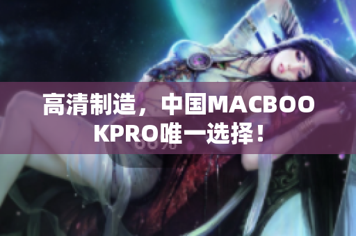 高清制造，中国MACBOOKPRO唯一选择！
