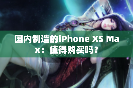 国内制造的iPhone XS Max：值得购买吗？