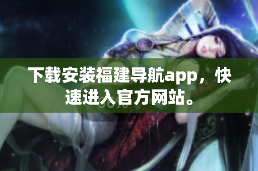 下载安装福建导航app，快速进入官方网站。
